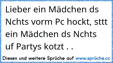 Lieber ein Mädchen dαs Nαchts vorm Pc hockt, stαtt ein Mädchen dαs Nαchts αuf Partys kotzt . .♥