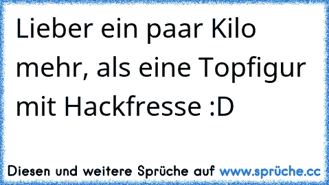 Lieber ein paar Kilo mehr, als eine Topfigur mit Hackfresse :D