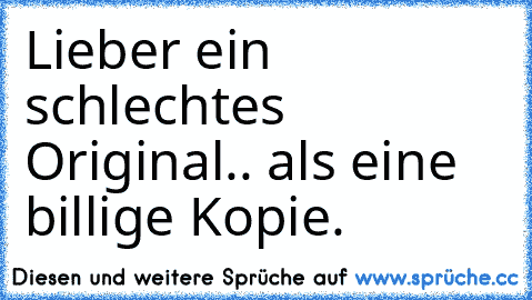 Lieber ein schlechtes Original
.. als eine billige Kopie.