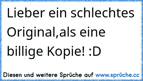 Lieber ein schlechtes Original,als eine billige Kopie! :D