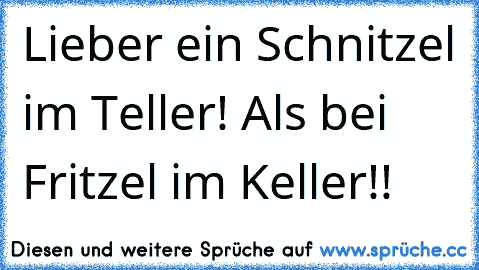 Lieber ein Schnitzel im Teller! Als bei Fritzel im Keller!!