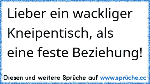 Lieber ein wackliger Kneipentisch, als eine feste Beziehung!