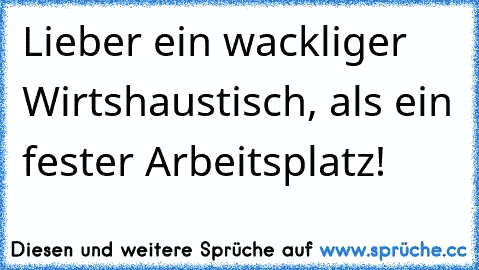 Lieber ein wackliger Wirtshaustisch, als ein fester Arbeitsplatz!