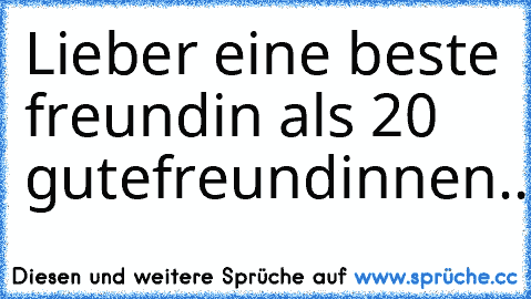 Lieber eine beste freundin als 20 ´gute´
freundinnen....