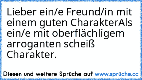 Lieber ein/e Freund/in mit einem guten Charakter
Als ein/e mit oberflächligem arroganten scheiß Charakter.