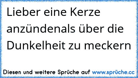 Lieber eine Kerze anzünden
als über die Dunkelheit zu meckern