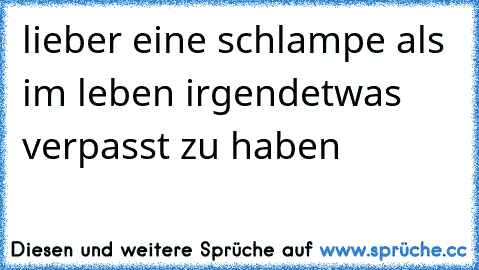 lieber eine schlampe als im leben irgendetwas verpasst zu haben