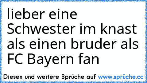 lieber eine Schwester im knast als einen bruder als FC Bayern fan