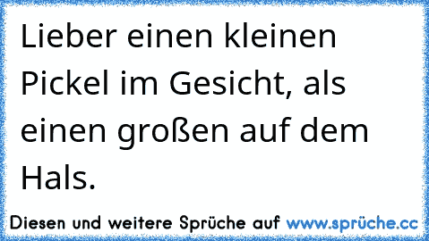 Lieber einen kleinen Pickel im Gesicht, als einen großen auf dem Hals.