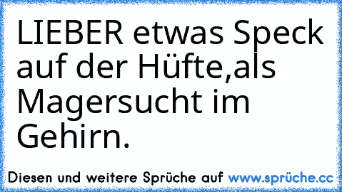 LIEBER etwas Speck auf der Hüfte,als Magersucht im Gehirn.