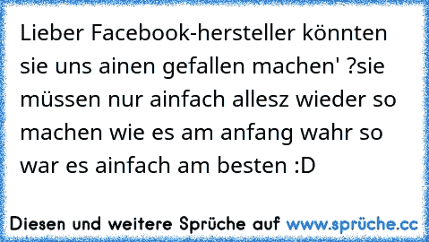 Lieber Facebook-hersteller könnten sie uns ainen gefallen machen' ?
sie müssen nur ainfach allesz wieder so machen wie es am anfang wahr so war es ainfach am besten :D