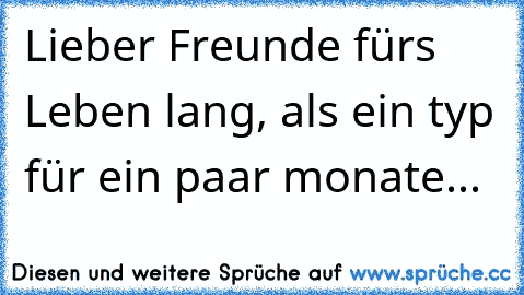 Lieber Freunde fürs Leben lang, als ein typ für ein paar monate... ♥