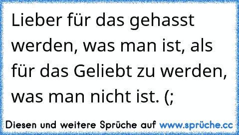 Lieber für das gehasst werden, was man ist, als für das Geliebt zu werden, was man nicht ist. (;