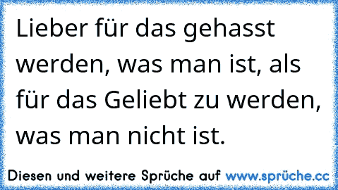 Lieber für das gehasst werden, was man ist, als für das Geliebt zu werden, was man nicht ist.