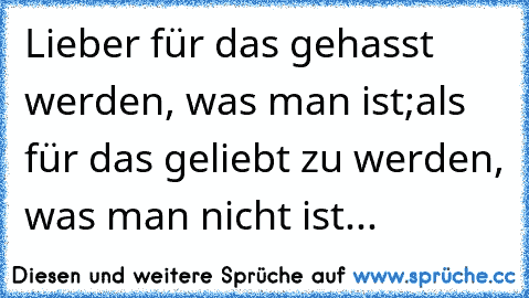 Lieber für das gehasst werden, was man ist;
als für das geliebt zu werden, was man nicht ist...♥