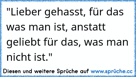 "Lieber gehasst, für das was man ist, anstatt geliebt für das, was man nicht ist."