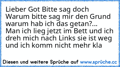 Lieber Got Bitte sag doch Warum bitte sag mir den Grund warum hab ich das getan?... Man ich lieg jetzt im Bett und ich dreh mich nach Links sie ist weg und ich komm nicht mehr kla ♥