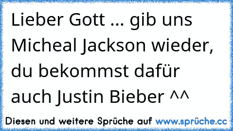 Lieber Gott ... gib uns Micheal Jackson wieder, du bekommst dafür auch Justin Bieber ^^