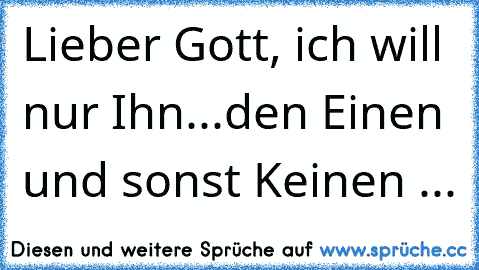 Lieber Gott, ich will nur Ihn...den Einen und sonst Keinen ...