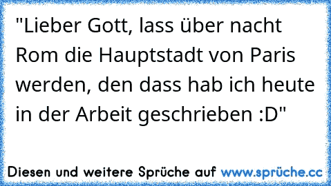 "Lieber Gott, lass über nacht Rom die Hauptstadt von Paris werden, den dass hab ich heute in der Arbeit geschrieben :D"