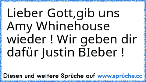 Lieber Gott,gib uns Amy Whinehouse wieder ! Wir geben dir dafür Justin BIeber !