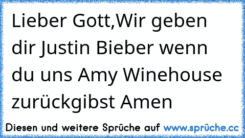 Lieber Gott,
Wir geben dir Justin Bieber wenn du uns Amy Winehouse zurückgibst 
Amen