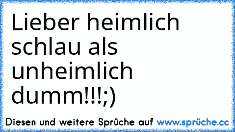 Lieber heimlich schlau als unheimlich dumm!!!
;)