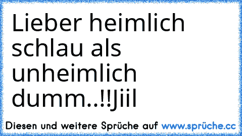 Lieber heimlich schlau als unheimlich dumm..!!
Jiil