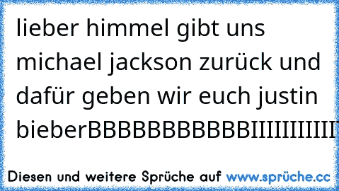 lieber himmel gibt uns michael jackson zurück und dafür geben wir euch justin bieber
BBBBBBBBBBBIIIIIIIIIIITTTTTTTTTTTTTTTEEEEEEEEE