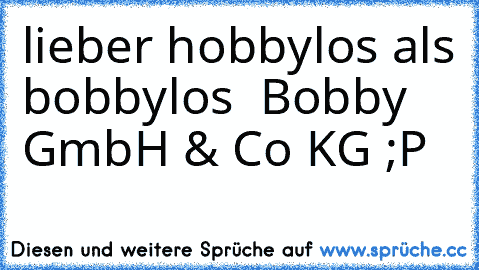 lieber hobbylos als bobbylos ♥ 
Bobby GmbH & Co KG ;P