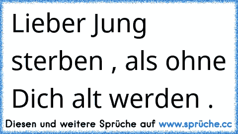 Lieber Jung sterben , als ohne Dich alt werden .♥