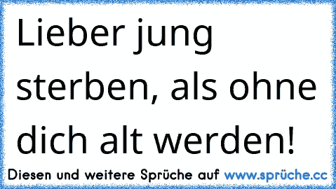 Lieber jung sterben, als ohne dich alt werden! ♥