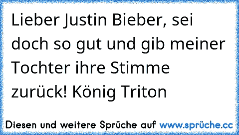 Lieber Justin Bieber, sei doch so gut und gib meiner Tochter ihre Stimme zurück! König Triton