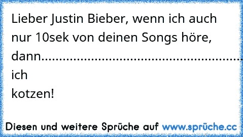 Lieber Justin Bieber, wenn ich auch nur 10sek von deinen Songs höre, dann.....................................................................................................................................................................................................................................................................................................................muss ich kotzen!