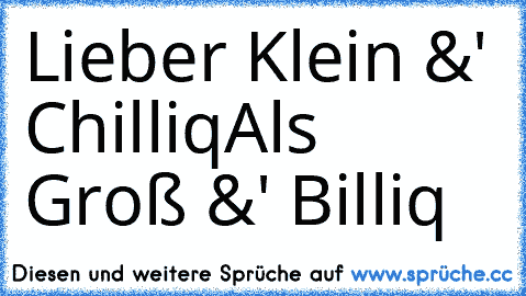 Lieber Klein &' Chilliq
Als Groß &' Billiq