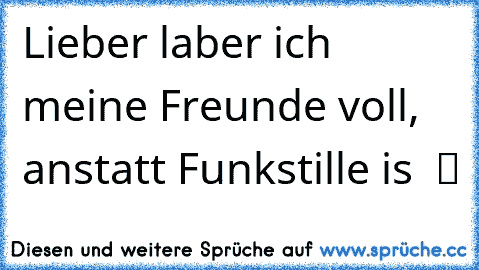 Lieber laber ich meine Freunde voll, anstatt Funkstille is  ツ