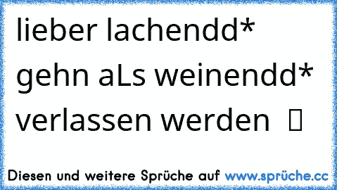 lieber lachendd* gehn aLs weinendd* verlassen werden  ツ