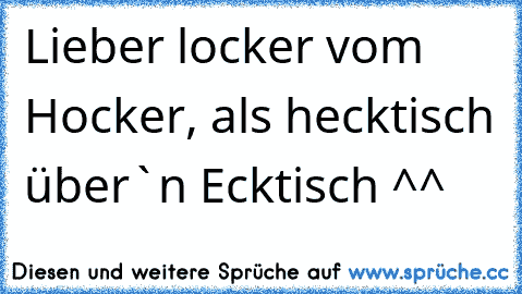 Lieber locker vom Hocker, als hecktisch über`n Ecktisch ^^