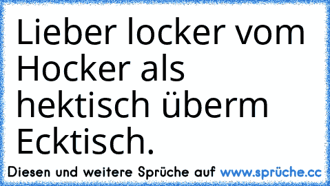 Lieber locker vom Hocker als hektisch überm Ecktisch.