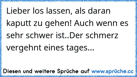 Lieber los lassen, als daran kaputt zu gehen! Auch wenn es sehr schwer ist..Der schmerz vergehnt eines tages...