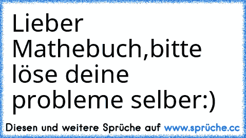 Lieber Mathebuch,
bitte löse deine probleme selber:)