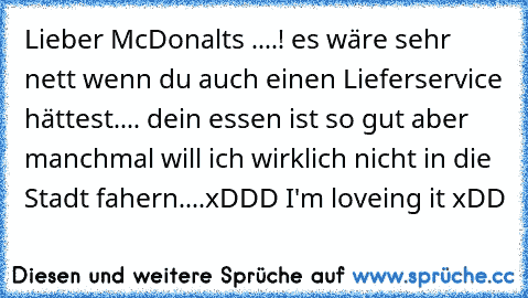 Lieber McDonalts ....! es wäre sehr nett wenn du auch einen Lieferservice hättest.... dein essen ist so gut aber manchmal will ich wirklich nicht in die Stadt fahern....xDDD
♥ I'm loveing it xDD ♥