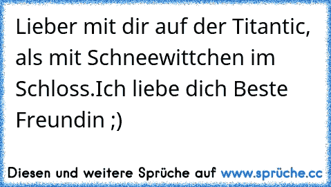 Lieber mit dir auf der Titantic, als mit Schneewittchen im Schloss.
Ich liebe dich Beste Freundin ;)