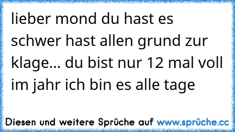 lieber mond du hast es schwer hast allen grund zur klage... du bist nur 12 mal voll im jahr ich bin es alle tage