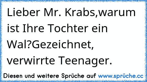 Lieber Mr. Krabs,
warum ist Ihre Tochter ein Wal?
Gezeichnet, verwirrte Teenager.