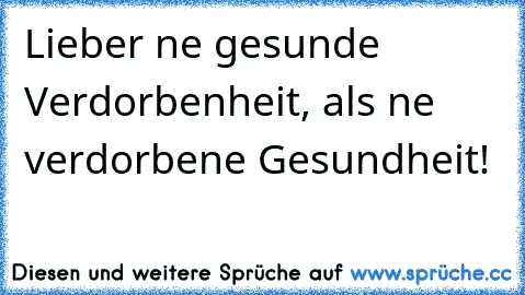 Lieber ne gesunde Verdorbenheit, als ne verdorbene Gesundheit!