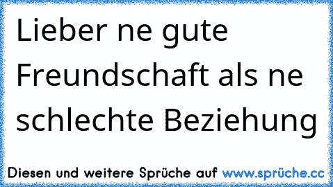 Lieber ne gute Freundschaft als ne schlechte Beziehung