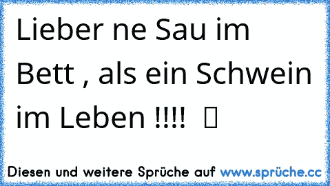 Lieber ne Sau im Bett , als ein Schwein im Leben !!!!  ツ