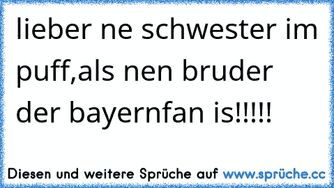 lieber ne schwester im puff,
als nen bruder der bayernfan is!!!!!