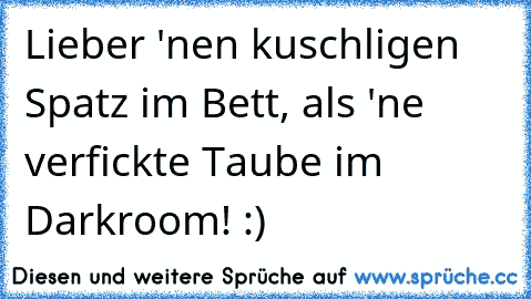 Lieber 'nen kuschligen Spatz im Bett, als 'ne verfickte Taube im Darkroom! :)